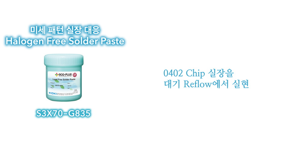 S3X70-G835, 미세 패턴 실장 대응 Halogen Free Solder Paste 0402 Chip 실장을
대기 Reflow에서 실현